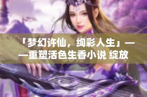 「夢幻許仙，絢彩人生」——重塑活色生香小說 綻放新魅力