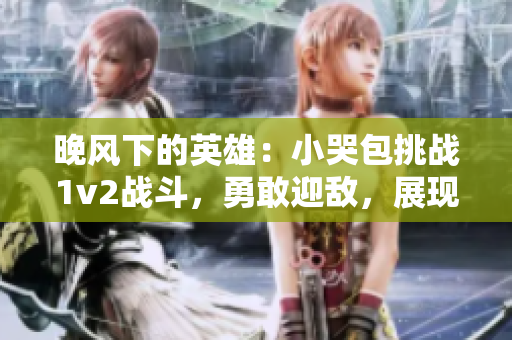 晚風下的英雄：小哭包挑戰(zhàn)1v2戰(zhàn)斗，勇敢迎敵，展現(xiàn)出色表現(xiàn)