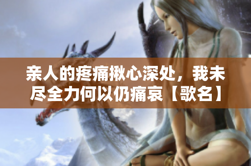 親人的疼痛揪心深處，我未盡全力何以仍痛哀【歌名】