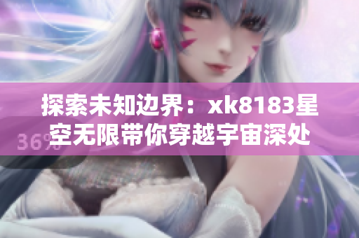 探索未知邊界：xk8183星空無限帶你穿越宇宙深處