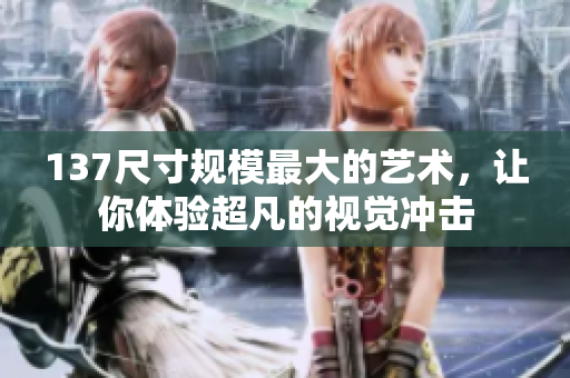 137尺寸規(guī)模最大的藝術(shù)，讓你體驗(yàn)超凡的視覺沖擊