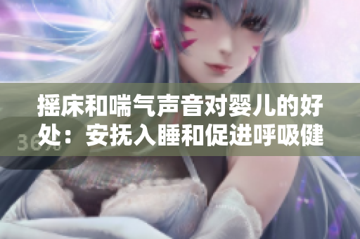 搖床和喘氣聲音對嬰兒的好處：安撫入睡和促進(jìn)呼吸健康
