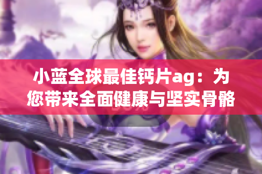 小藍(lán)全球最佳鈣片ag：為您帶來全面健康與堅(jiān)實(shí)骨骼