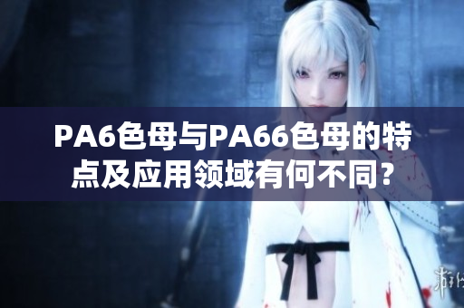 PA6色母與PA66色母的特點及應用領域有何不同？