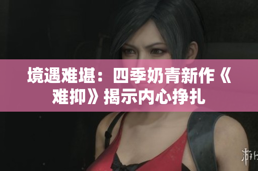 境遇難堪：四季奶青新作《難抑》揭示內心掙扎
