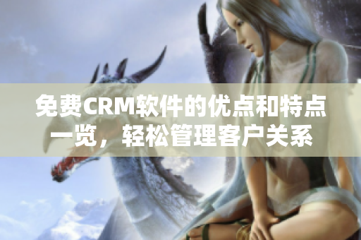 免費(fèi)CRM軟件的優(yōu)點(diǎn)和特點(diǎn)一覽，輕松管理客戶關(guān)系