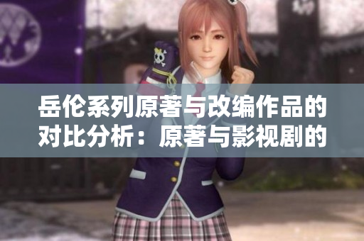 岳倫系列原著與改編作品的對比分析：原著與影視劇的異同點(diǎn)評析