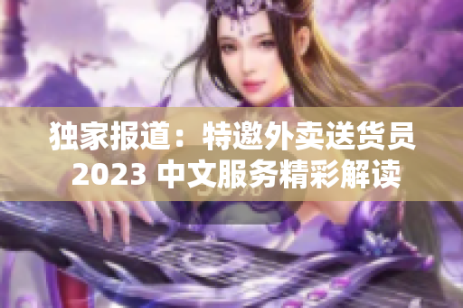 獨(dú)家報(bào)道：特邀外賣(mài)送貨員 2023 中文服務(wù)精彩解讀