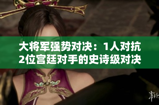 大將軍強(qiáng)勢(shì)對(duì)決：1人對(duì)抗2位宮廷對(duì)手的史詩(shī)級(jí)對(duì)決