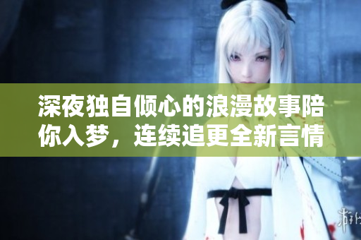 深夜獨自傾心的浪漫故事陪你入夢，連續(xù)追更全新言情小說