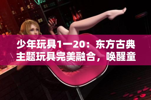 少年玩具1一20：東方古典主題玩具完美融合，喚醒童心探秘旅程
