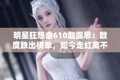 明星狂想曲610趙露思：數(shù)度跌出榜單，如今走紅離不開(kāi)粉絲力量