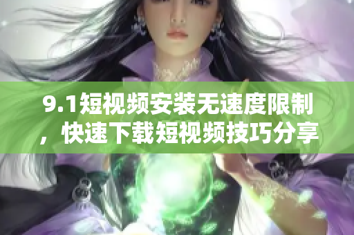 9.1短視頻安裝無速度限制，快速下載短視頻技巧分享