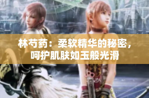 林芍藥：柔軟精華的秘密，呵護(hù)肌膚如玉般光滑