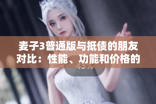 麥子3普通版與抵債的朋友對比：性能、功能和價格的全面分析