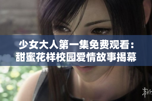 少女大人第一集免費觀看：甜蜜花樣校園愛情故事揭幕
