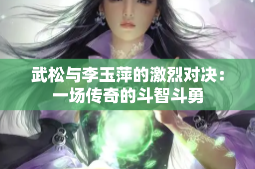 武松與李玉萍的激烈對決：一場傳奇的斗智斗勇