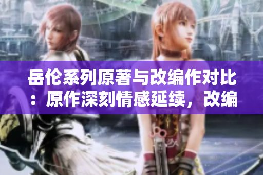 岳倫系列原著與改編作對(duì)比：原作深刻情感延續(xù)，改編再現(xiàn)經(jīng)典魅力