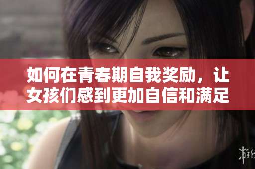 如何在青春期自我獎(jiǎng)勵(lì)，讓女孩們感到更加自信和滿足
