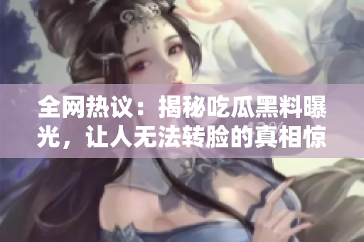 全網(wǎng)熱議：揭秘吃瓜黑料曝光，讓人無法轉(zhuǎn)臉的真相驚呆眾人