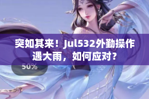 突如其來！Jul532外勤操作遇大雨，如何應(yīng)對？