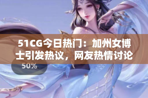 51CG今日熱門：加州女博士引發(fā)熱議，網(wǎng)友熱情討論