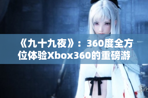 《九十九夜》：360度全方位體驗(yàn)Xbox360的重磅游戲力作