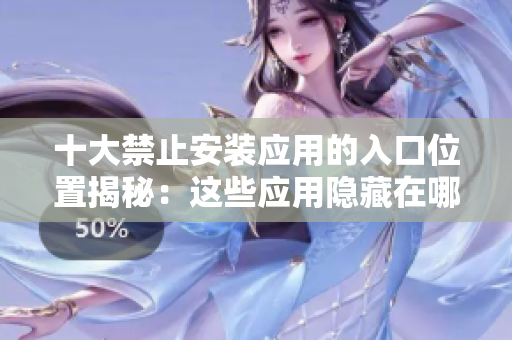 十大禁止安裝應(yīng)用的入口位置揭秘：這些應(yīng)用隱藏在哪里？