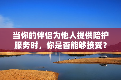 當(dāng)你的伴侶為他人提供陪護(hù)服務(wù)時，你是否能夠接受？