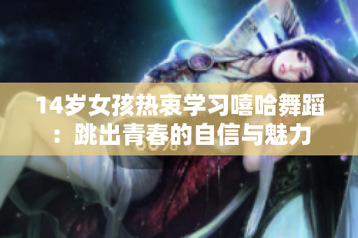 14歲女孩熱衷學(xué)習(xí)嘻哈舞蹈：跳出青春的自信與魅力