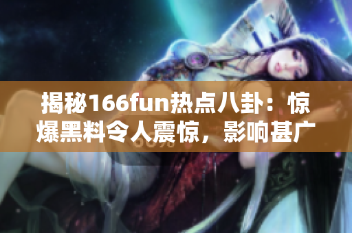 揭秘166fun熱點八卦：驚爆黑料令人震驚，影響甚廣！