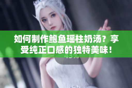 如何制作鮑魚瑤柱奶湯？享受純正口感的獨特美味！