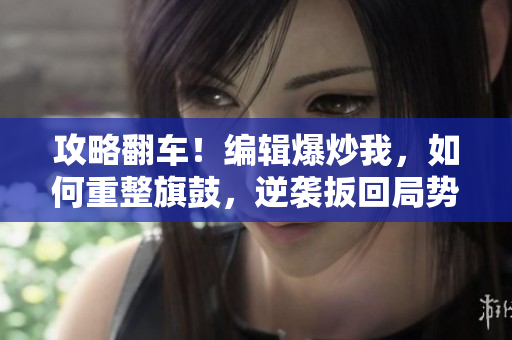 攻略翻車！編輯爆炒我，如何重整旗鼓，逆襲扳回局勢？