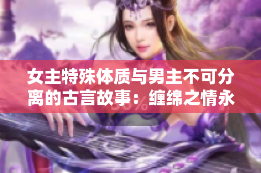 女主特殊體質與男主不可分離的古言故事：纏綿之情永不釋放