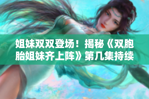 姐妹雙雙登場！揭秘《雙胞胎姐妹齊上陣》第幾集持續(xù)懸念的重大時刻