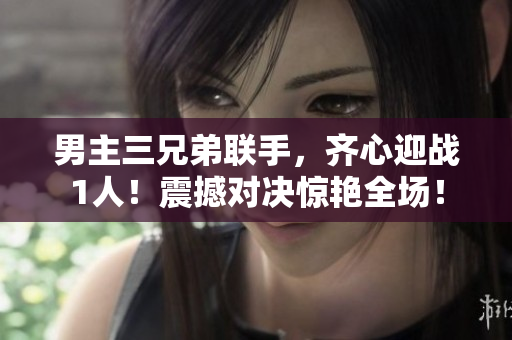 男主三兄弟聯(lián)手，齊心迎戰(zhàn)1人！震撼對決驚艷全場！