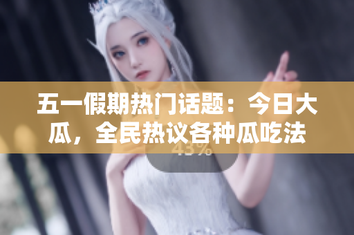 五一假期熱門話題：今日大瓜，全民熱議各種瓜吃法
