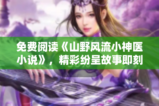 免費閱讀《山野風流小神醫(yī)小說》，精彩紛呈故事即刻啟程!