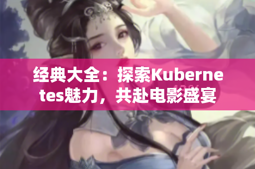經(jīng)典大全：探索Kubernetes魅力，共赴電影盛宴