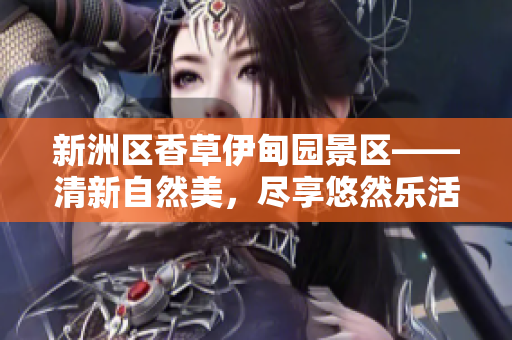 新洲區(qū)香草伊甸園景區(qū)——清新自然美，盡享悠然樂活