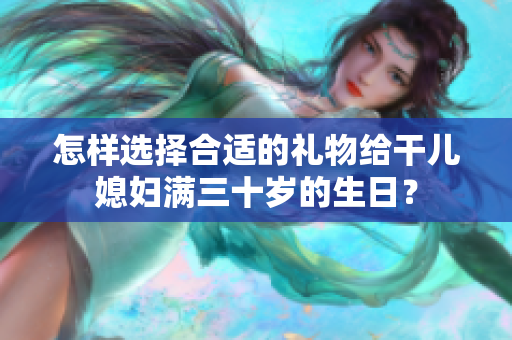 怎樣選擇合適的禮物給干兒媳婦滿三十歲的生日？