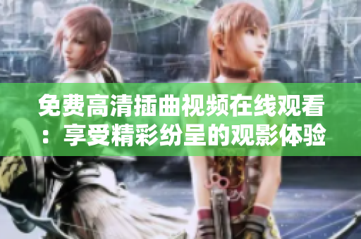 免費高清插曲視頻在線觀看：享受精彩紛呈的觀影體驗