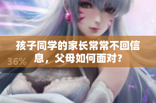 孩子同學的家長常常不回信息，父母如何面對？