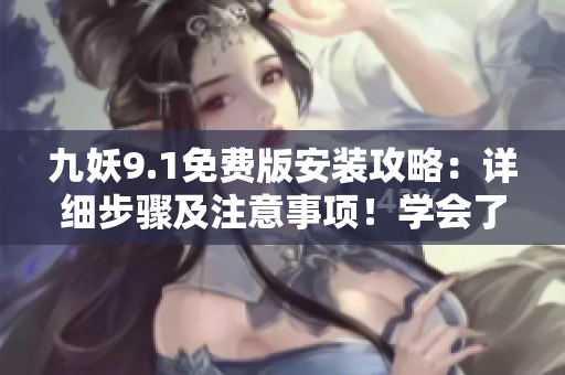 九妖9.1免費版安裝攻略：詳細步驟及注意事項！學會了嗎？