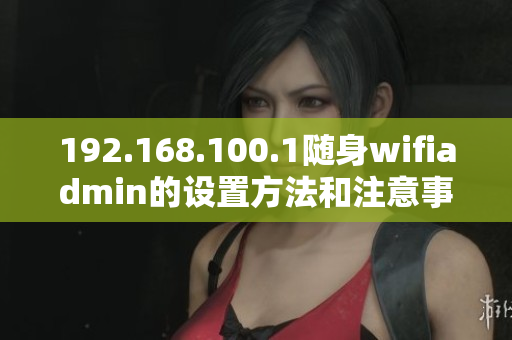 192.168.100.1隨身wifiadmin的設置方法和注意事項