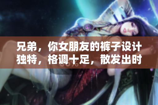 兄弟，你女朋友的褲子設(shè)計獨特，格調(diào)十足，散發(fā)出時尚魅力
