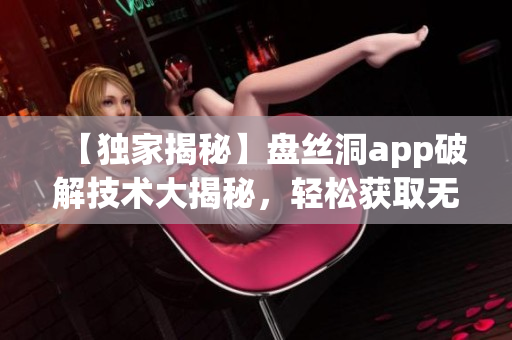 【獨家揭秘】盤絲洞app破解技術(shù)大揭秘，輕松獲取無限盤幣！
