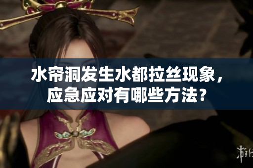 水簾洞發(fā)生水都拉絲現(xiàn)象，應(yīng)急應(yīng)對有哪些方法？