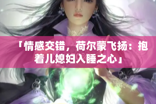 「情感交錯，荷爾蒙飛揚：抱著兒媳婦入睡之心」