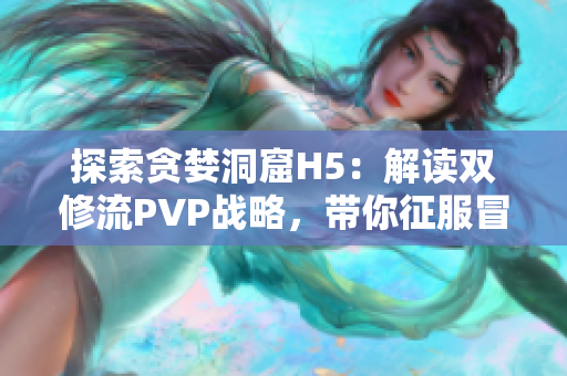 探索貪婪洞窟H5：解讀雙修流PVP戰(zhàn)略，帶你征服冒險(xiǎn)激戰(zhàn)！